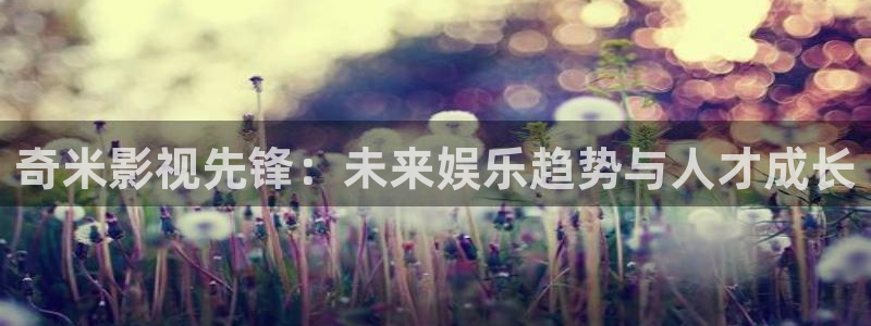 草莓影视在线看：奇米影视先锋：未来娱乐趋势与人才成长